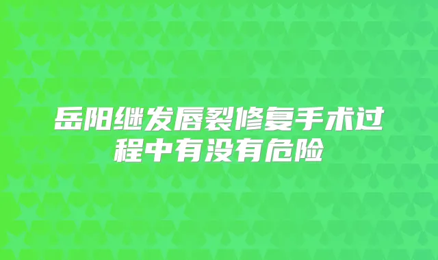 岳阳继发唇裂修复手术过程中有没有危险