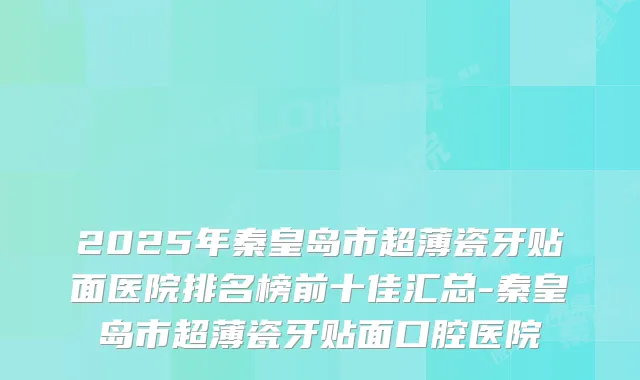 2025年秦皇岛市超薄瓷牙贴面医院排名榜前十佳汇总-秦皇岛市超薄瓷牙贴面口腔医院