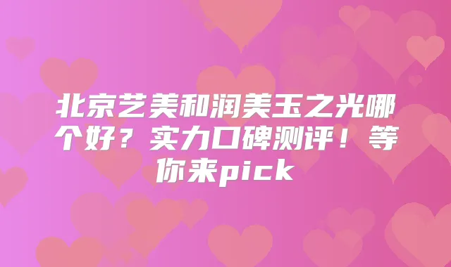 北京艺美和润美玉之光哪个好？实力口碑测评！等你来pick