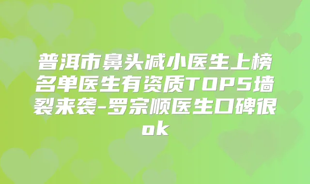 普洱市鼻头减小医生上榜名单医生有资质TOP5墙裂来袭-罗宗顺医生口碑很ok