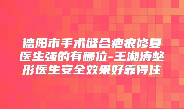 德阳市手术缝合疤痕修复医生强的有哪位-王湘涛整形医生安果好靠得住