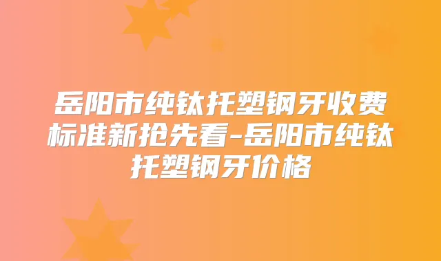 岳阳市纯钛托塑钢牙收费标准新抢先看-岳阳市纯钛托塑钢牙价格