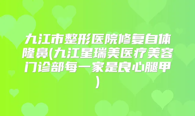 九江市整形医院修复自体隆鼻(九江星瑞美医疗美容门诊部每一家是良心腿甲)