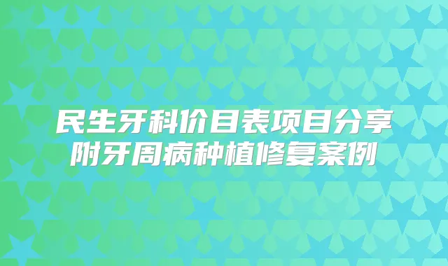 民生牙科价目表项目分享附牙周病种植修复案例
