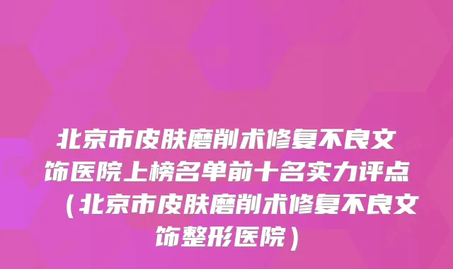 北京市皮肤磨削术修复不良文饰医院上榜名单前十名实力评点（北京市皮肤磨削术修复不良文饰整形医院）