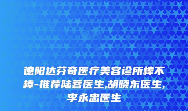 德阳达芬奇医疗美容诊所棒不棒-推荐陆蓉医生,胡晓东医生,李永忠医生