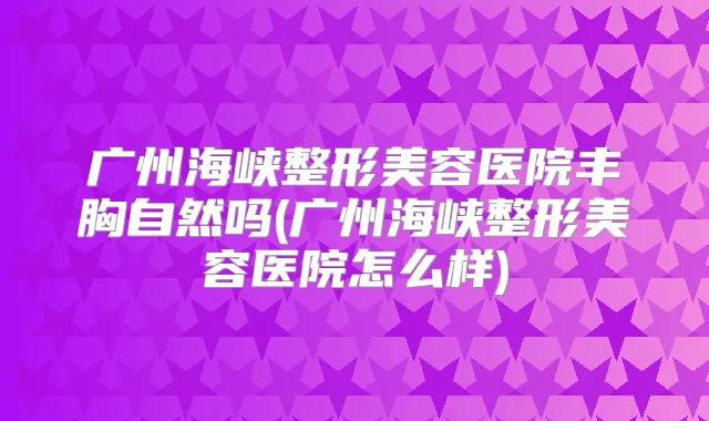 广州海峡整形美容医院丰胸自然吗(广州海峡整形美容医院怎么样)