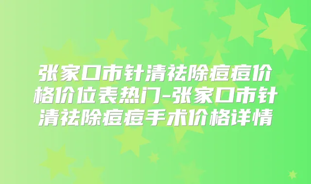 张家口市针清祛除痘痘价格价位表热门-张家口市针清祛除痘痘手术价格详情