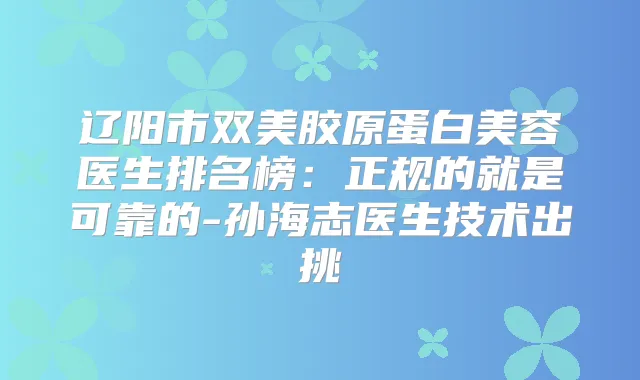 辽阳市双美胶原蛋白美容医生排名榜:正规的就是可靠的-孙海志医生技术出挑