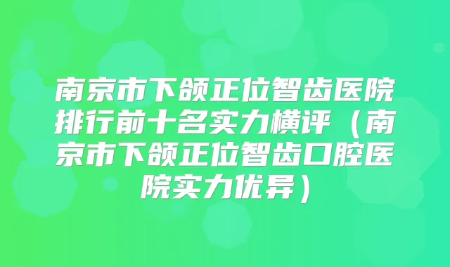 南京市下颌正位智齿医院排行前十名实力横评(南京市下颌正位智齿口腔医院实力优异)