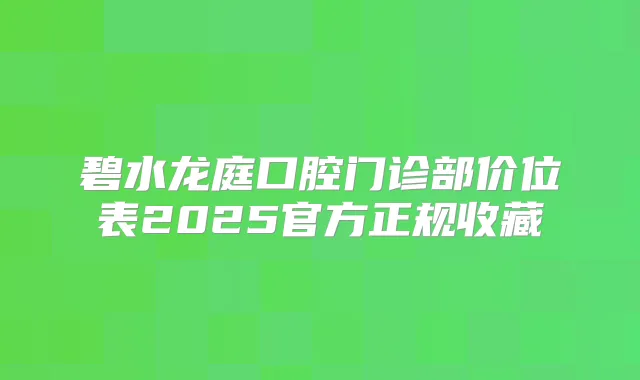 碧水龙庭口腔门诊部价位表2025官方正规收藏