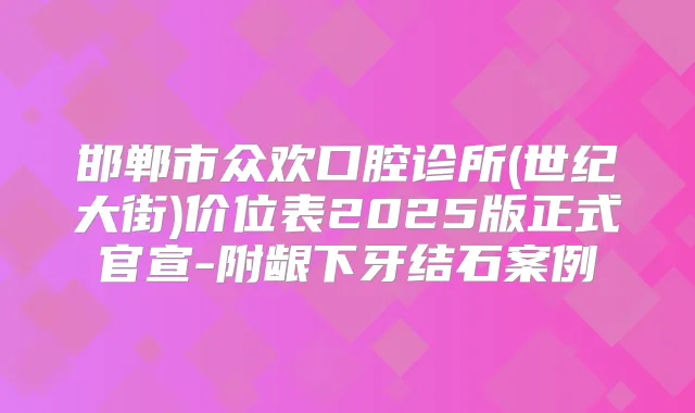 邯郸市众欢口腔诊所(世纪大街)价位表2025版正式官宣-附龈下牙结石案例