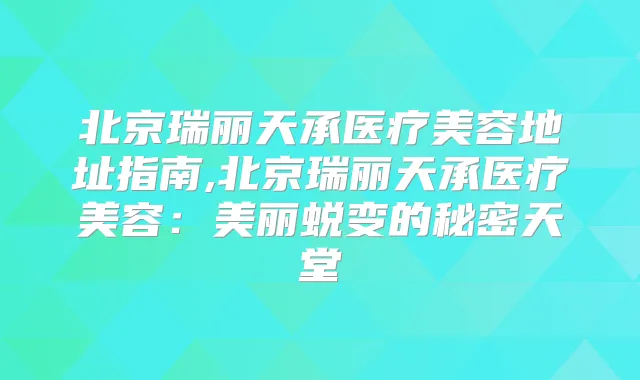 北京瑞丽天承医疗美容地址指南,北京瑞丽天承医疗美容：美丽蜕变的秘密天堂