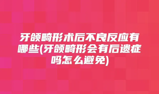 牙颌畸形术后不良反应有哪些(牙颌畸形会有后遗症吗怎么避免)