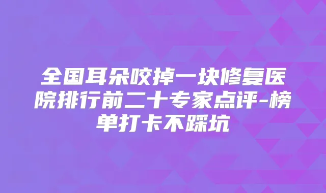 title="全国耳朵咬掉一块修复医院排行前二十专家点评-榜单打卡不踩坑"