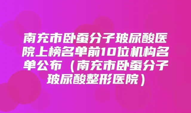 南充市卧蚕分子玻尿酸医院上榜名单前10位机构名单公布(南充市卧蚕分子玻尿酸整形医院)