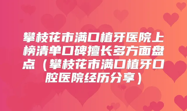 攀枝花市满口植牙医院上榜清单口碑擅长多方面盘点(攀枝花市满口植牙口腔医院经历分享)