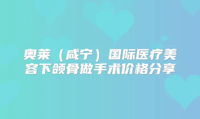 奥莱(咸宁)国际医疗美容下颌骨做手术价格分享