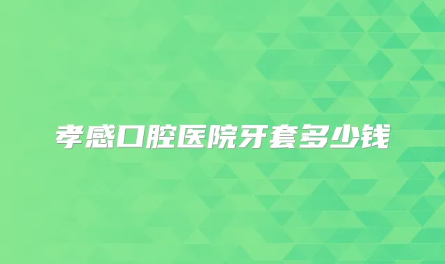 孝感口腔医院牙套多少钱