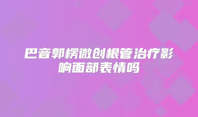 巴音郭楞微创根管影响面部表情吗