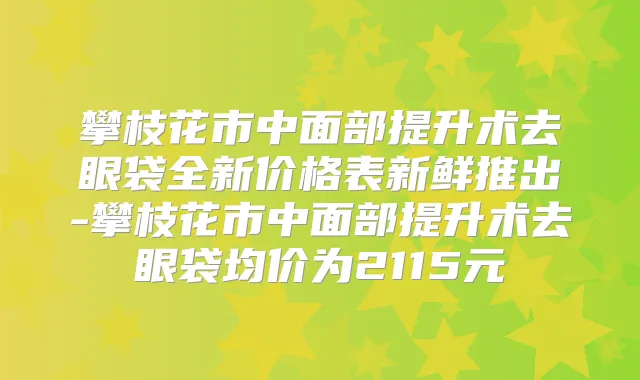 攀枝花市中面部提升术去眼袋全新价格表新鲜推出-攀枝花市中面部提升术去眼袋均价为2115元