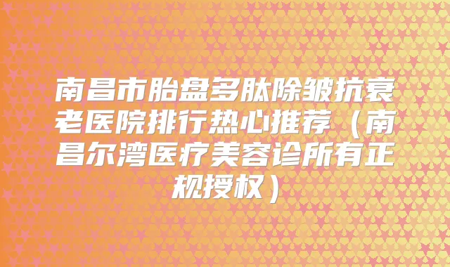 南昌市胎盘多肽除皱抗衰老医院排行热心推荐(南昌尔湾医疗美容诊所有正规授权)