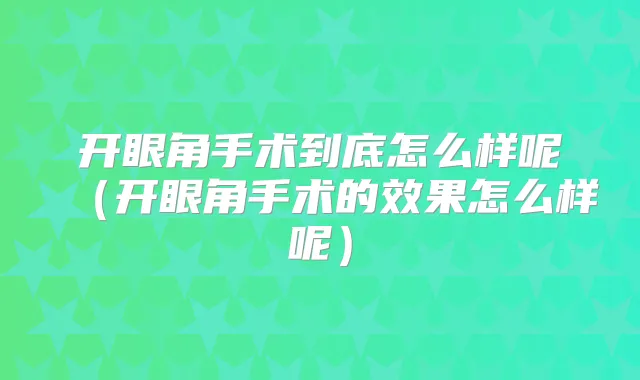 开眼角手术到底怎么样呢(开眼角手术的效果怎么样呢)