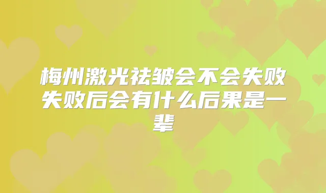 梅州激光祛皱会不会失败失败后会有什么后果是一辈