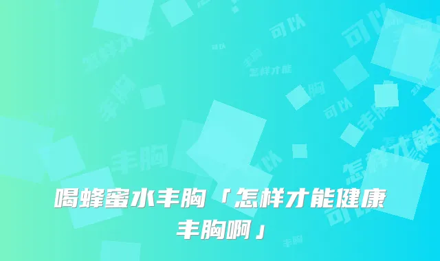 喝蜂蜜水丰胸「怎样才能健康丰胸啊」