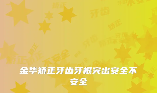 金华矫正牙齿牙根突出安全不安全