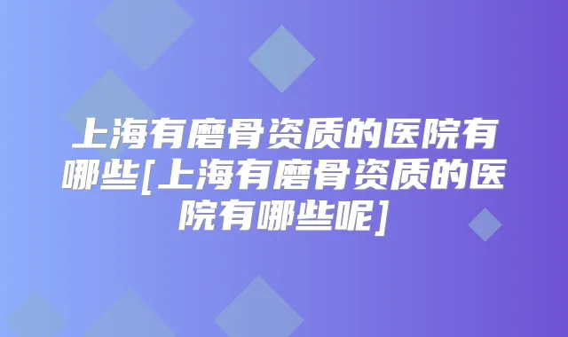上海有磨骨资质的医院有哪些[上海有磨骨资质的医院有哪些呢]