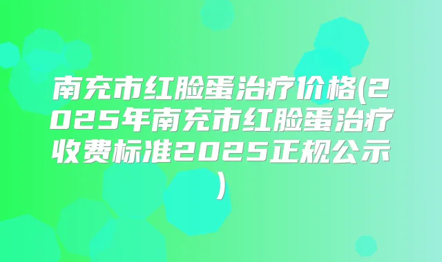 南充市红脸蛋价格(2025年南充市红脸蛋收费标准2025正规公示)