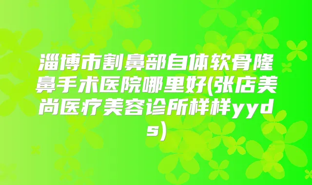 淄博市割鼻部自体软骨隆鼻手术医院哪里好(张店美尚医疗美容诊所样样yyds)