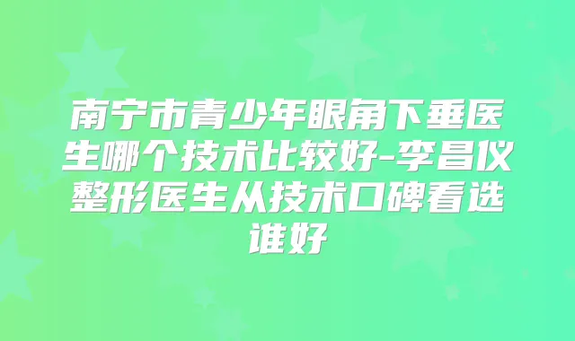 南宁市青少年眼角下垂医生哪个技术比较好-李昌仪整形医生从技术口碑看选谁好