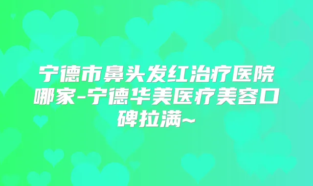 宁德市鼻头发红医院哪家-宁德华美医疗美容口碑拉满~
