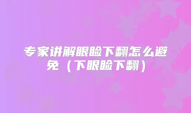 专家讲解眼睑下翻怎么避免（下眼睑下翻）