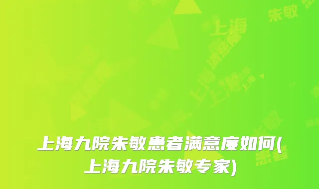 上海九院朱敏患者满意度如何(上海九院朱敏专家)