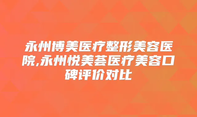 永州博美医疗整形美容医院,永州悦美荟医疗美容口碑评价对比