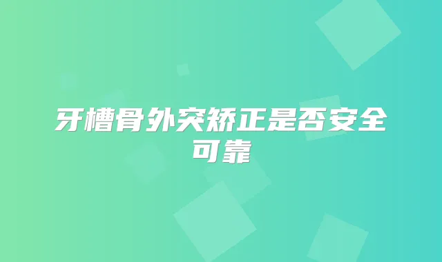 牙槽骨外突矫正是否安全可靠