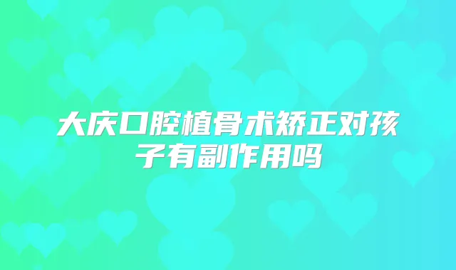 大庆口腔植骨术矫正对孩子有副作用吗