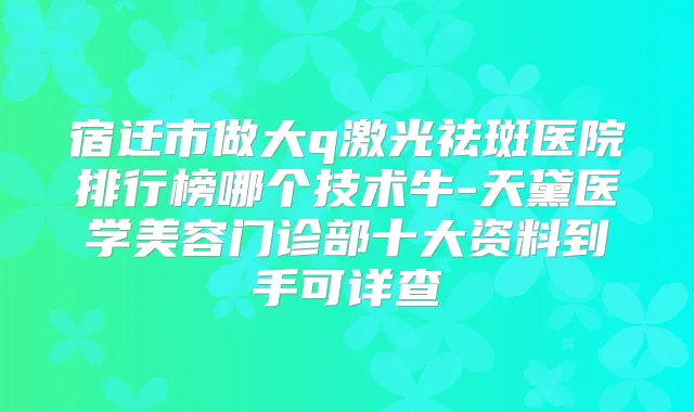 宿迁市做大q激光祛斑医院排行榜哪个技术牛-天黛医学美容门诊部十大资料到手可详查