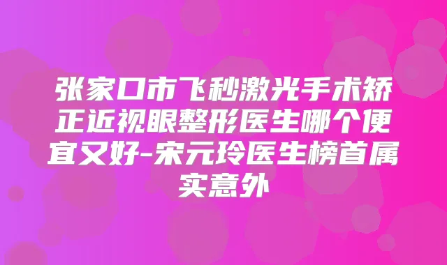 张家口市飞秒激光手术矫正近视眼整形医生哪个便宜又好-宋元玲医生榜首属实意外