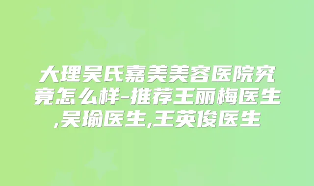 大理吴氏嘉美美容医院究竟怎么样-推荐王丽梅医生,吴瑜医生,王英俊医生