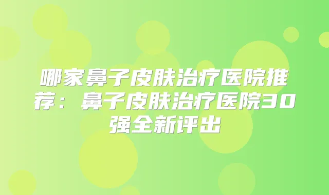 哪家鼻子皮肤医院推荐:鼻子皮肤医院30强全新评出