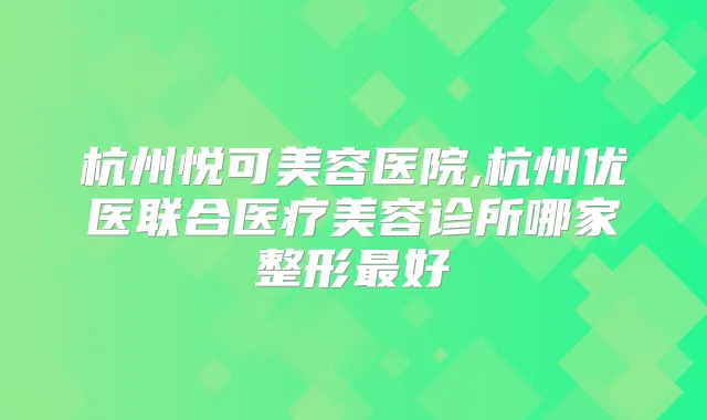 杭州悦可美容医院,杭州优医联合医疗美容诊所哪家整形好
