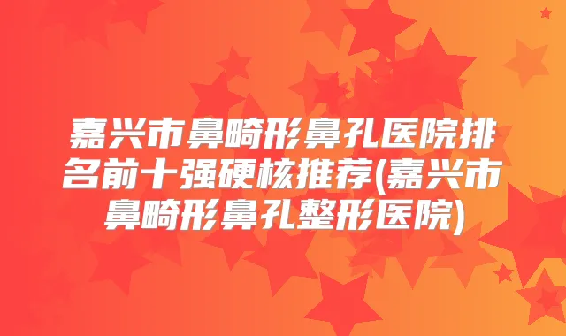 嘉兴市鼻畸形鼻孔医院排名前十强硬核推荐(嘉兴市鼻畸形鼻孔整形医院)