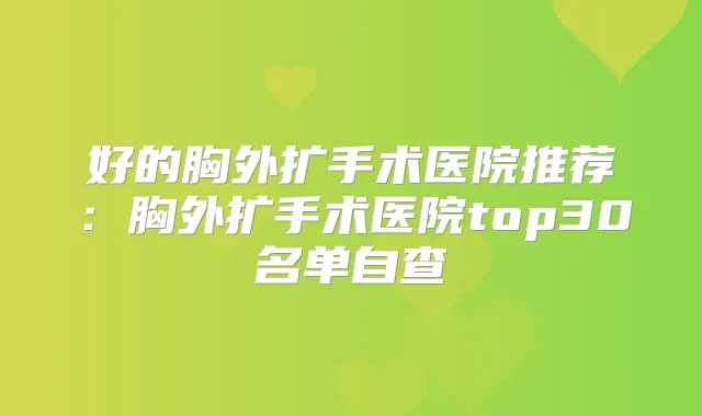 好的胸外扩手术医院推荐：胸外扩手术医院top30名单自查