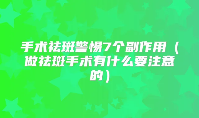 手术祛斑警惕7个副作用（做祛斑手术有什么要注意的）