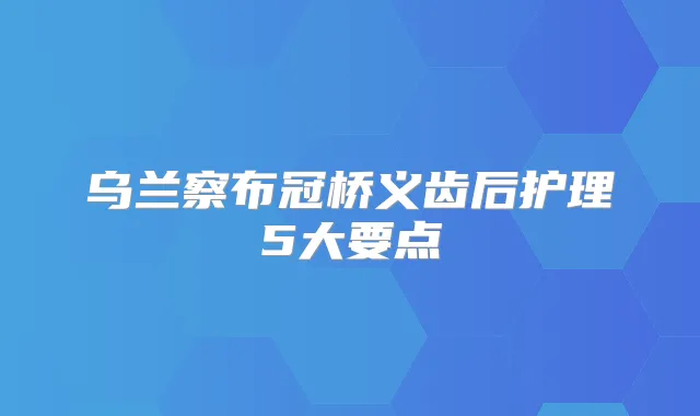 乌兰察布冠桥义齿后护理5大要点