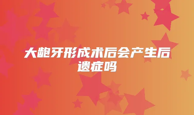 大龅牙形成术后会产生后遗症吗